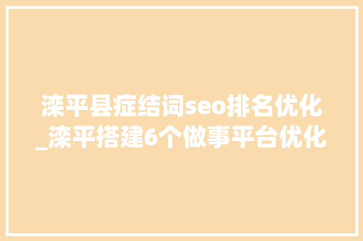 滦平县症结词seo排名优化_滦平搭建6个做事平台优化项目培植情形 滦平县症结词seo排名优化_滦平搭建6个做事平台优化项目培植情形 网站建设公司