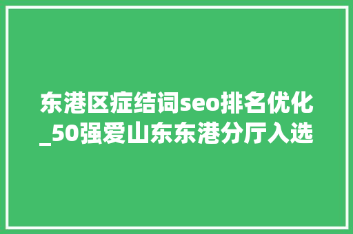 东港区症结词seo排名优化_50强爱山东东港分厅入选 必应SEO 东港区症结词seo排名优化_50强爱山东东港分厅入选 东港区症结词seo排名优化_50强爱山东东港分厅入选 必应SEO