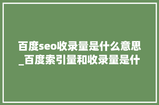 百度seo收录量是什么意思_百度索引量和收录量是什么索引量和收录量之间差异是什么