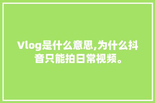 Vlog是什么意思,为什么抖音只能拍日常视频。 Vlog是什么意思,为什么抖音只能拍日常视频。 网站建设公司