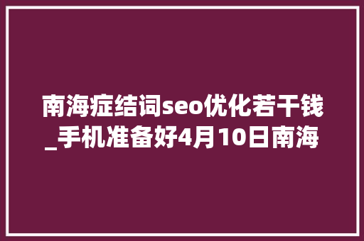 南海症结词seo优化若干钱_手机准备好4月10日南海发1亿元消费券折扣最高5成 南海症结词seo优化若干钱_手机准备好4月10日南海发1亿元消费券折扣最高5成 搜狗SEO