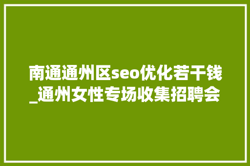 南通通州区seo优化若干钱_通州女性专场收集招聘会来啦38多家企业月薪最高5万 南通通州区seo优化若干钱_通州女性专场收集招聘会来啦38多家企业月薪最高5万 搜狗SEO