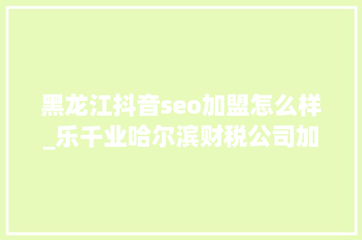 黑龙江抖音seo加盟怎么样_乐千业哈尔滨财税公司加盟赚钱吗盈利潜力巨大 黑龙江抖音seo加盟怎么样_乐千业哈尔滨财税公司加盟赚钱吗盈利潜力巨大 神马SEO