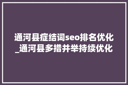 通河县症结词seo排名优化_通河县多措并举持续优化营商情形 通河县症结词seo排名优化_通河县多措并举持续优化营商情形 百度SEO