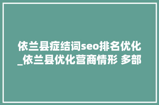 依兰县症结词seo排名优化_依兰县优化营商情形 多部门推出硬举措 依兰县症结词seo排名优化_依兰县优化营商情形 多部门推出硬举措 神马SEO