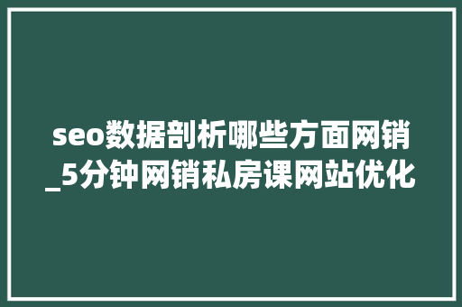 seo数据剖析哪些方面网销_5分钟网销私房课网站优化中需要做哪些数据分析 seo数据剖析哪些方面网销_5分钟网销私房课网站优化中需要做哪些数据分析 SEO关键词