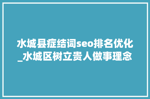水城县症结词seo排名优化_水城区树立贵人做事理念提升经营主体知足度获得感优化营商情形 解决企业难题 水城县症结词seo排名优化_水城区树立贵人做事理念提升经营主体知足度获得感优化营商情形 解决企业难题 百度SEO