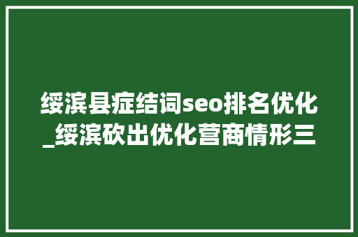 绥滨县症结词seo排名优化_绥滨砍出优化营商情形三板斧 绥滨县症结词seo排名优化_绥滨砍出优化营商情形三板斧 搜狗SEO