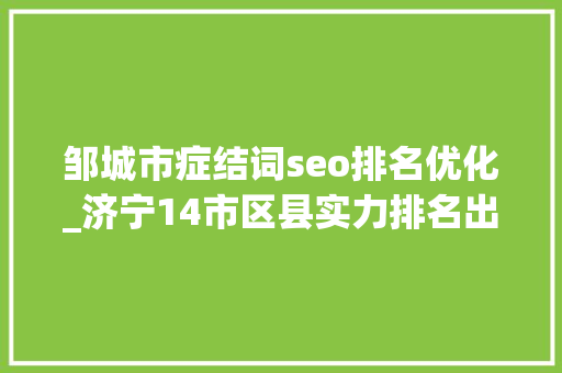 邹城市症结词seo排名优化_济宁14市区县实力排名出炉邹城第1微山直追曲阜金乡最亮眼 邹城市症结词seo排名优化_济宁14市区县实力排名出炉邹城第1微山直追曲阜金乡最亮眼 网站建设公司