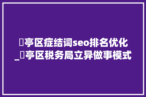 猇亭区症结词seo排名优化_猇亭区税务局立异做事模式提升做事品格 猇亭区症结词seo排名优化_猇亭区税务局立异做事模式提升做事品格 SEO关键词
