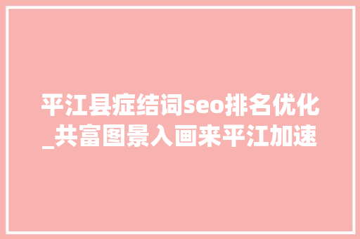 平江县症结词seo排名优化_共富图景入画来平江加速挺进全省县域经济十强不雅观察 平江县症结词seo排名优化_共富图景入画来平江加速挺进全省县域经济十强不雅观察 SEO关键词