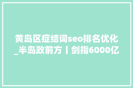 黄岛区症结词seo排名优化_半岛政前方丨剑指6000亿山东第一区连跳两级的底气何在 黄岛区症结词seo排名优化_半岛政前方丨剑指6000亿山东第一区连跳两级的底气何在 百度SEO