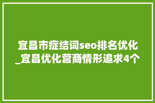 宜昌市症结词seo排名优化_宜昌优化营商情形追求4个极 宜昌市症结词seo排名优化_宜昌优化营商情形追求4个极 网站建设公司