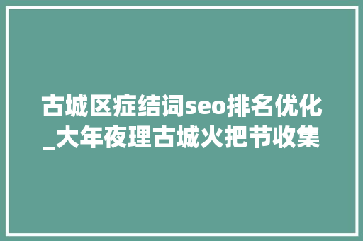 古城区症结词seo排名优化_大年夜理古城火把节收集优化案例推荐 古城区症结词seo排名优化_大年夜理古城火把节收集优化案例推荐 网站建设公司