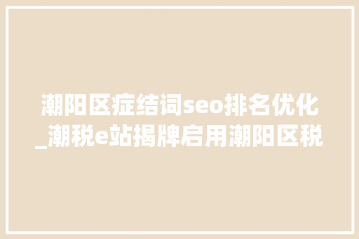 潮阳区症结词seo排名优化_潮税e站揭牌启用潮阳区税银联袂优化税收营商情形 潮阳区症结词seo排名优化_潮税e站揭牌启用潮阳区税银联袂优化税收营商情形 网站建设公司