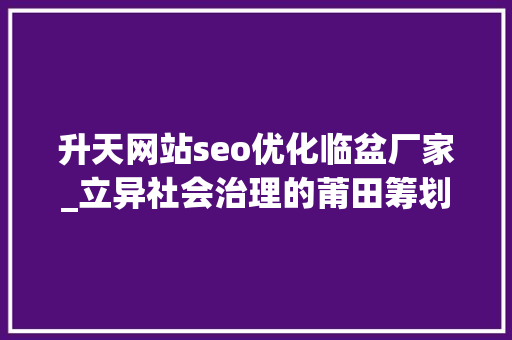 升天网站seo优化临盆厂家_立异社会治理的莆田筹划 升天网站seo优化临盆厂家_立异社会治理的莆田筹划 百度SEO