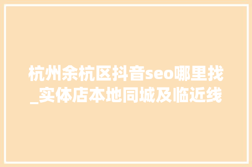 杭州余杭区抖音seo哪里找_实体店本地同城及临近线上引流获客怎么做新人也能看懂 杭州余杭区抖音seo哪里找_实体店本地同城及临近线上引流获客怎么做新人也能看懂 搜狗SEO