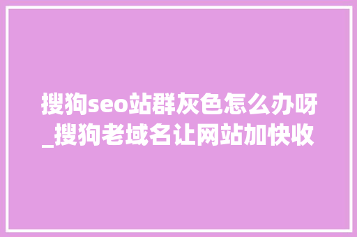 搜狗seo站群灰色怎么办呀_搜狗老域名让网站加快收录 搜狗seo站群灰色怎么办呀_搜狗老域名让网站加快收录 SEO关键词