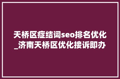 天桥区症结词seo排名优化_济南天桥区优化接诉即办持续提升12345热线知足度 天桥区症结词seo排名优化_济南天桥区优化接诉即办持续提升12345热线知足度 百度SEO