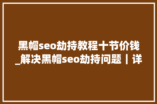 黑帽seo劫持教程十节价钱_解决黑帽seo劫持问题｜详剖解析菜鸟都看得懂的内容 黑帽seo劫持教程十节价钱_解决黑帽seo劫持问题｜详剖解析菜鸟都看得懂的内容 搜狗SEO