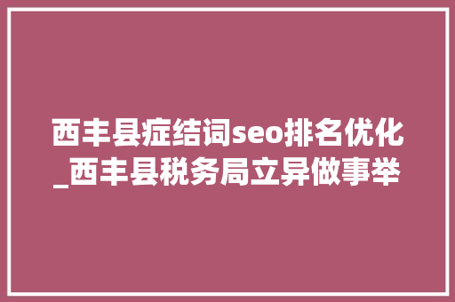 西丰县症结词seo排名优化_西丰县税务局立异做事举措 持续优化营商情形 西丰县症结词seo排名优化_西丰县税务局立异做事举措 持续优化营商情形 网站建设公司