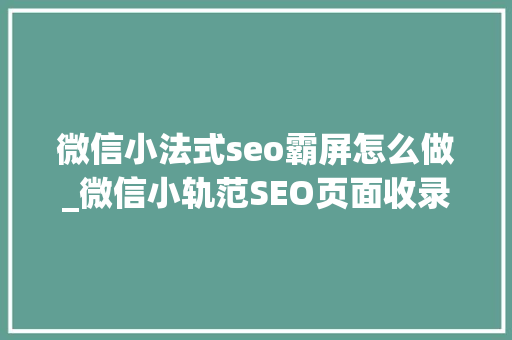 微信小法式seo霸屏怎么做_微信小轨范SEO页面收录实现文章内容霸屏 微信小法式seo霸屏怎么做_微信小轨范SEO页面收录实现文章内容霸屏 神马SEO