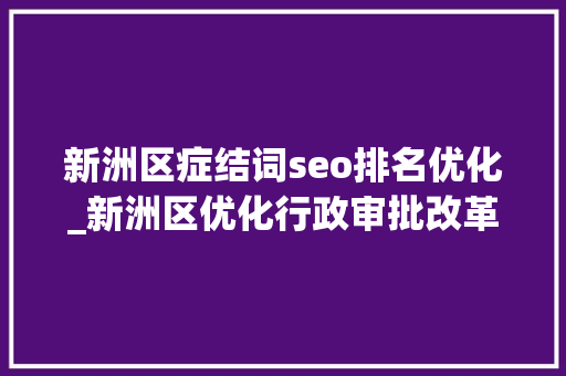 新洲区症结词seo排名优化_新洲区优化行政审批改革 让庶平易近干事少跑腿 新洲区症结词seo排名优化_新洲区优化行政审批改革 让庶平易近干事少跑腿 神马SEO