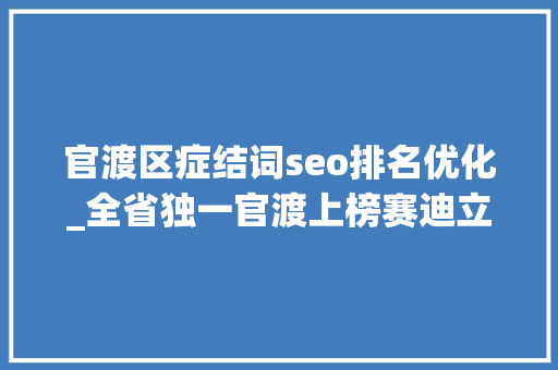官渡区症结词seo排名优化_全省独一官渡上榜赛迪立异百强区2024 官渡区症结词seo排名优化_全省独一官渡上榜赛迪立异百强区2024 百度SEO