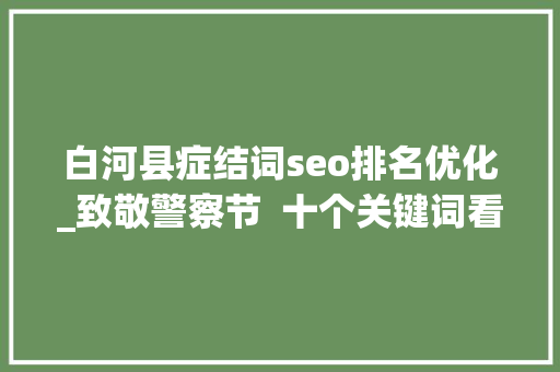 白河县症结词seo排名优化_致敬警察节  十个关键词看看承德公安的2021年 白河县症结词seo排名优化_致敬警察节  十个关键词看看承德公安的2021年 SEO关键词
