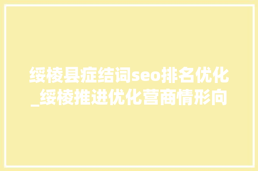 绥棱县症结词seo排名优化_绥棱推进优化营商情形向纵深开展 绥棱县症结词seo排名优化_绥棱推进优化营商情形向纵深开展 神马SEO