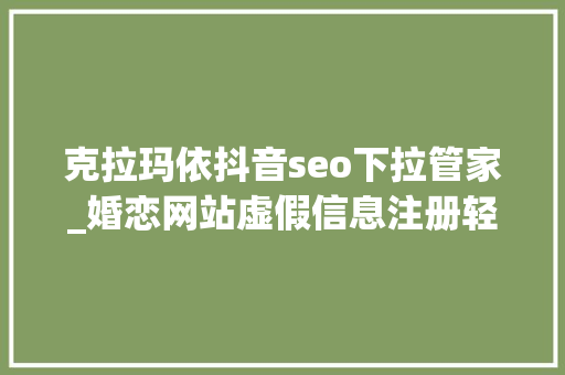 克拉玛依抖音seo下拉管家_婚恋网站虚假信息注册轻松过审核