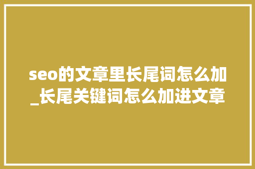 seo的文章里长尾词怎么加_长尾关键词怎么加进文章里 seo的文章里长尾词怎么加_长尾关键词怎么加进文章里 必应SEO