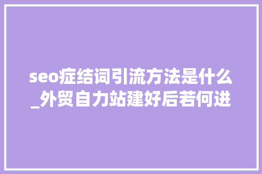 seo症结词引流方法是什么_外贸自力站建好后若何进行引流 seo症结词引流方法是什么_外贸自力站建好后若何进行引流 必应SEO