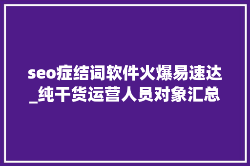 seo症结词软件火爆易速达_纯干货运营人员对象汇总史上最全 seo症结词软件火爆易速达_纯干货运营人员对象汇总史上最全 搜狗SEO