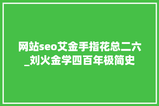 网站seo艾金手指花总二六_刘火金学四百年极简史 网站seo艾金手指花总二六_刘火金学四百年极简史 搜狗SEO