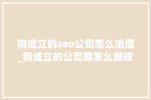 刚成立的seo公司怎么治理_新成立的公司要怎么做收集推广 刚成立的seo公司怎么治理_新成立的公司要怎么做收集推广 SEO关键词