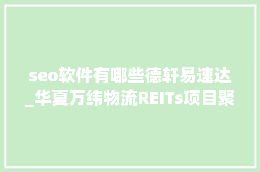seo软件有哪些德轩易速达_华夏万纬物流REITs项目聚焦反馈磋商热点不止一点 网站建设公司 seo软件有哪些德轩易速达_华夏万纬物流REITs项目聚焦反馈磋商热点不止一点 seo软件有哪些德轩易速达_华夏万纬物流REITs项目聚焦反馈磋商热点不止一点 网站建设公司