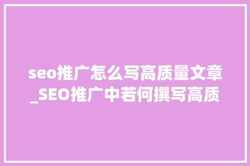 seo推广怎么写高质量文章_SEO推广中若何撰写高质量的文章 seo推广怎么写高质量文章_SEO推广中若何撰写高质量的文章 神马SEO