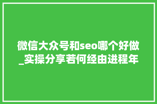 微信大众号和seo哪个好做_实操分享若何经由进程年夜众号SEO排名优化获取精准垂直流量 微信大众号和seo哪个好做_实操分享若何经由进程年夜众号SEO排名优化获取精准垂直流量 神马SEO