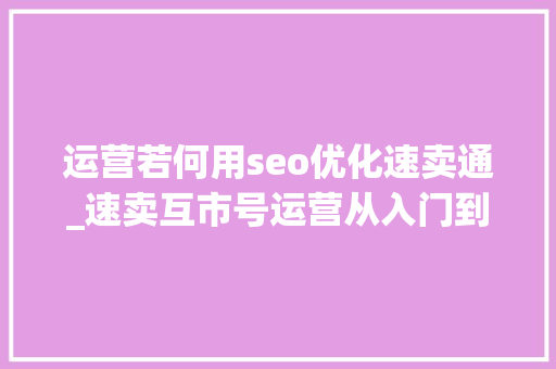 运营若何用seo优化速卖通_速卖互市号运营从入门到精晓 运营若何用seo优化速卖通_速卖互市号运营从入门到精晓 搜狗SEO