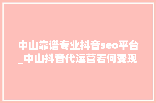 中山靠谱专业抖音seo平台_中山抖音代运营若何变现 中山靠谱专业抖音seo平台_中山抖音代运营若何变现 搜狗SEO