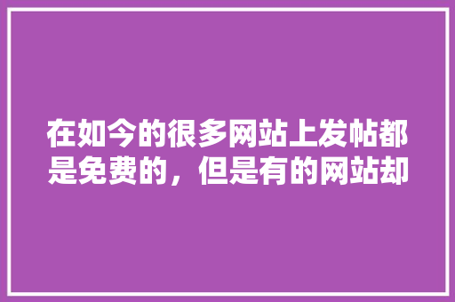 在如今的很多网站上发帖都是免费的，但是有的网站却要收发帖费，对此你怎么看,为什么域名要收费呢。 在如今的很多网站上发帖都是免费的，但是有的网站却要收发帖费，对此你怎么看,为什么域名要收费呢。 神马SEO