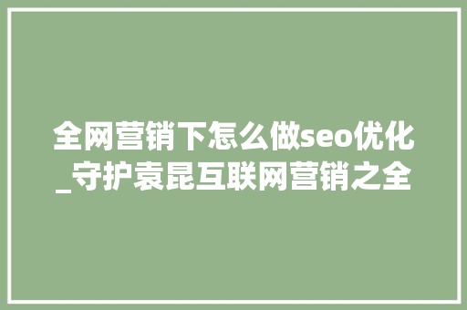 全网营销下怎么做seo优化_守护袁昆互联网营销之全网SEO优化怎么玩 全网营销下怎么做seo优化_守护袁昆互联网营销之全网SEO优化怎么玩 神马SEO