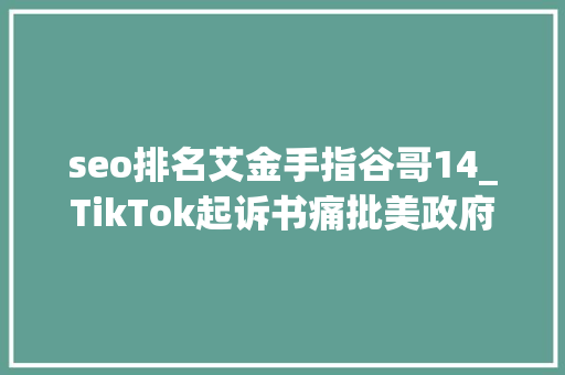 seo排名艾金手指谷哥14_TikTok起诉书痛批美政府首次公布在美拥有1亿用户喜好程度远超人们想象 seo排名艾金手指谷哥14_TikTok起诉书痛批美政府首次公布在美拥有1亿用户喜好程度远超人们想象 搜狗SEO
