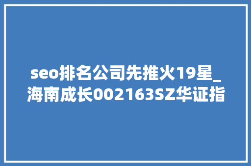 seo排名公司先推火19星_海南成长002163SZ华证指数ESG最新评级CC行业排名第19 seo排名公司先推火19星_海南成长002163SZ华证指数ESG最新评级CC行业排名第19 神马SEO