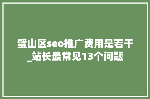 璧山区seo推广费用是若干_站长最常见13个问题 璧山区seo推广费用是若干_站长最常见13个问题 搜狗SEO