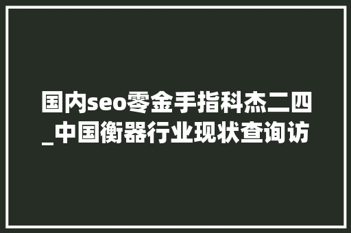 国内seo零金手指科杰二四_中国衡器行业现状查询访问及投资趋势猜测申报20242030年 百度SEO