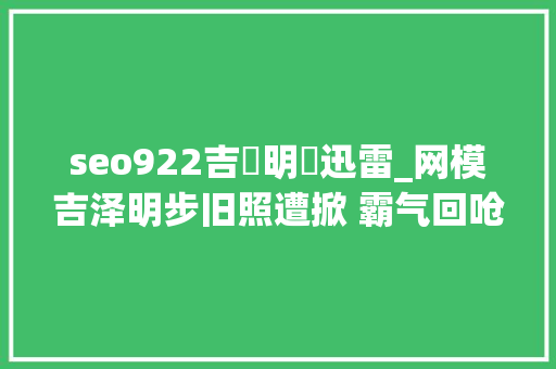 seo922吉沢明歩迅雷_网模吉泽明步旧照遭掀 霸气回呛我小时刻又没整 seo922吉沢明歩迅雷_网模吉泽明步旧照遭掀 霸气回呛我小时刻又没整 神马SEO