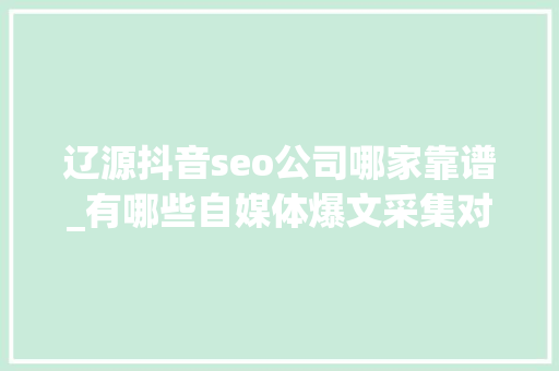 辽源抖音seo公司哪家靠谱_有哪些自媒体爆文采集对象治理自媒体对象有哪些 辽源抖音seo公司哪家靠谱_有哪些自媒体爆文采集对象治理自媒体对象有哪些 SEO关键词