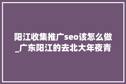 阳江收集推广seo该怎么做_广东阳江的去北大年夜青鸟深圳信狮学收集营销学什么 阳江收集推广seo该怎么做_广东阳江的去北大年夜青鸟深圳信狮学收集营销学什么 SEO关键词